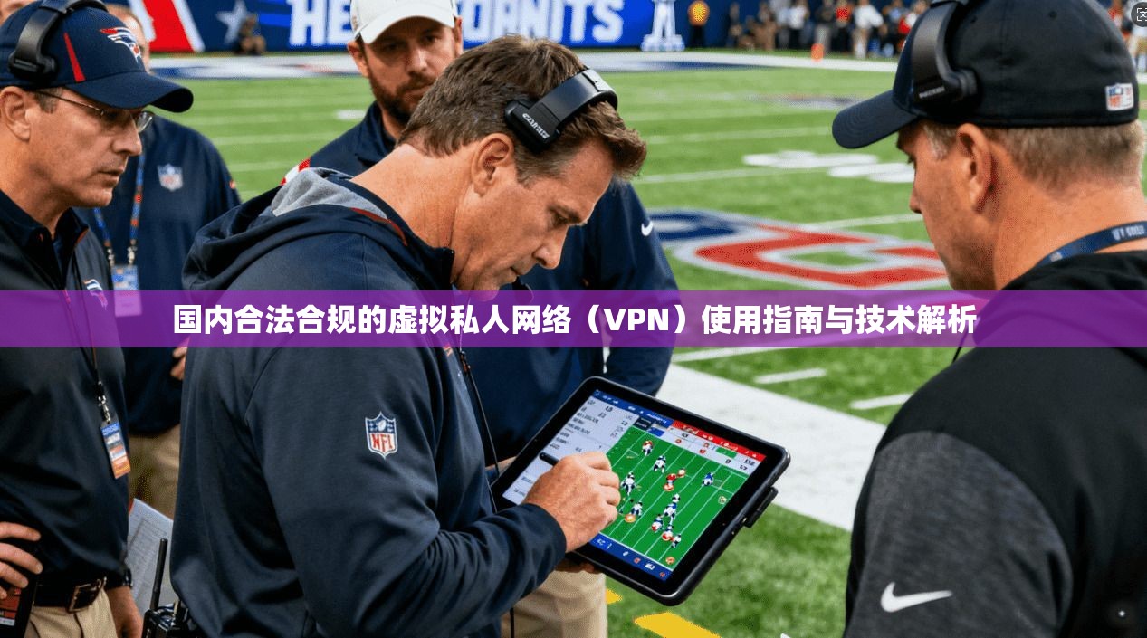国内合法合规的虚拟私人网络（VPN）使用指南与技术解析