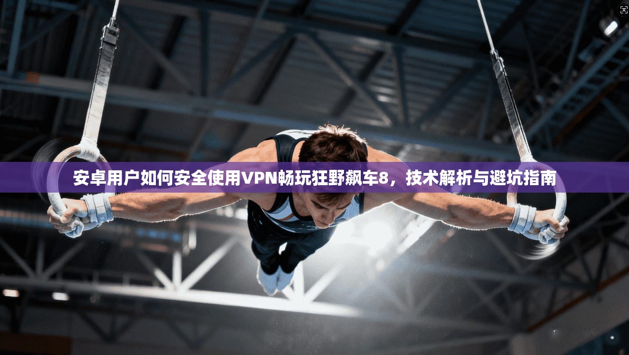 安卓用户如何安全使用VPN畅玩狂野飙车8,技术解析与避坑指南 安卓用户如何安全使用VPN畅玩狂野飙车8,技术解析与避坑指南