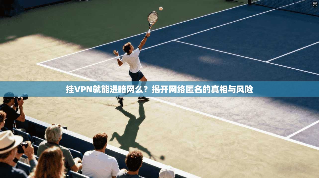 挂VPN就能进暗网么?揭开网络匿名的真相与风险 挂VPN就能进暗网么?揭开网络匿名的真相与风险