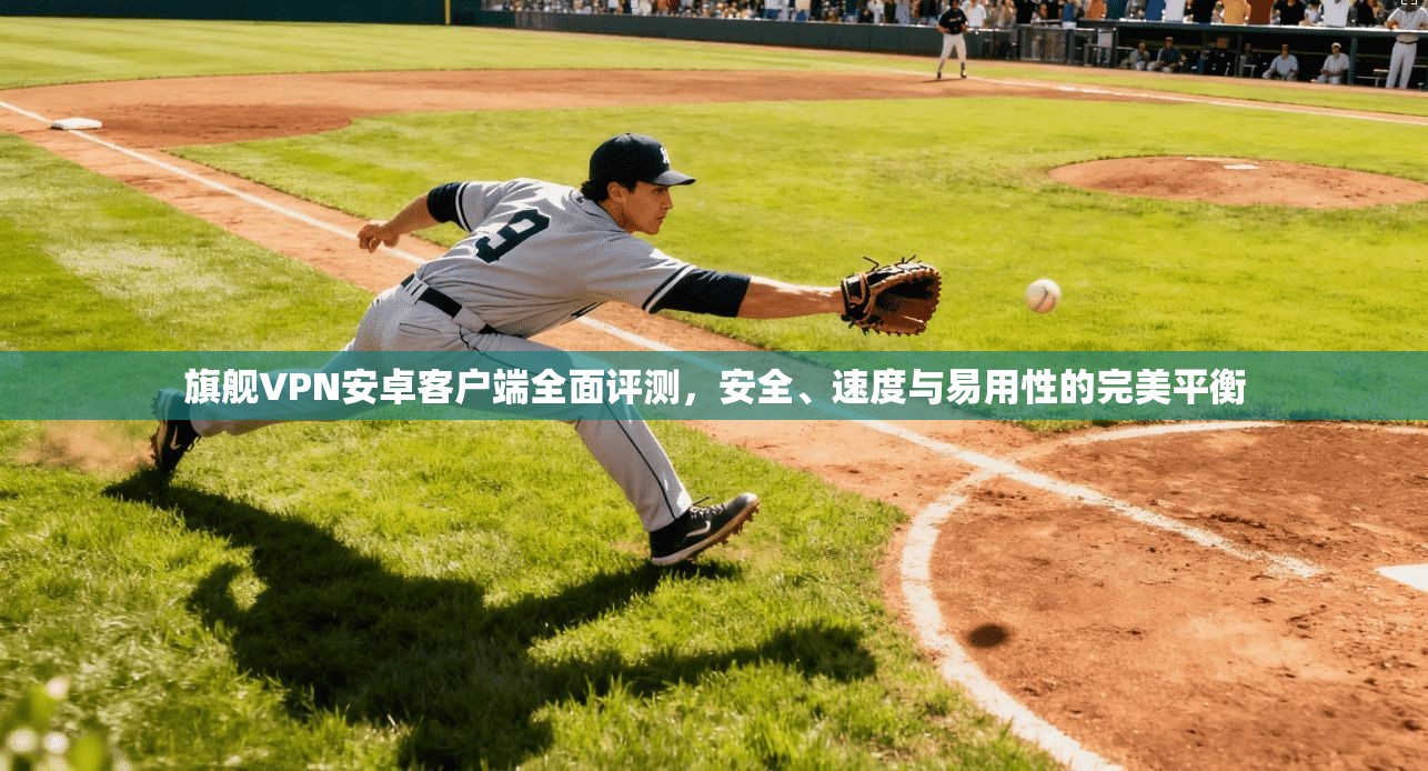 旗舰VPN安卓客户端全面评测,安全、速度与易用性的完美平衡 旗舰VPN安卓客户端全面评测,安全、速度与易用性的完美平衡