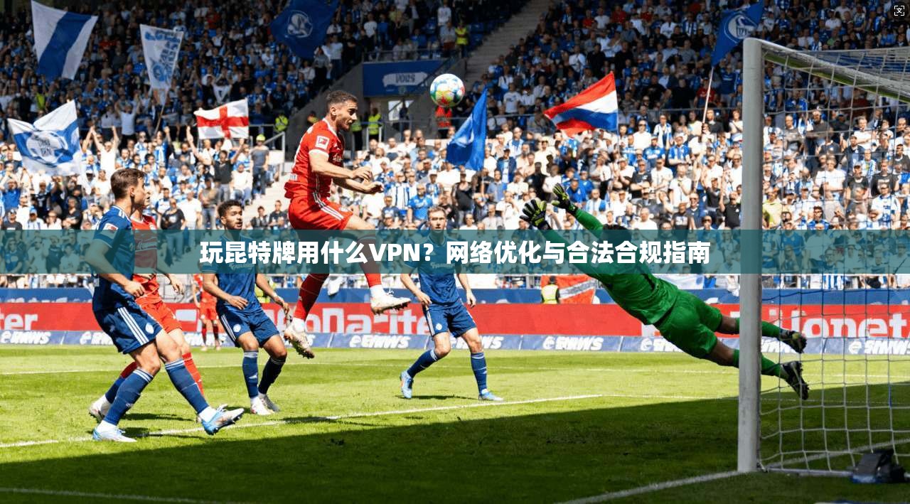 玩昆特牌用什么VPN?网络优化与合法合规指南 玩昆特牌用什么VPN?网络优化与合法合规指南