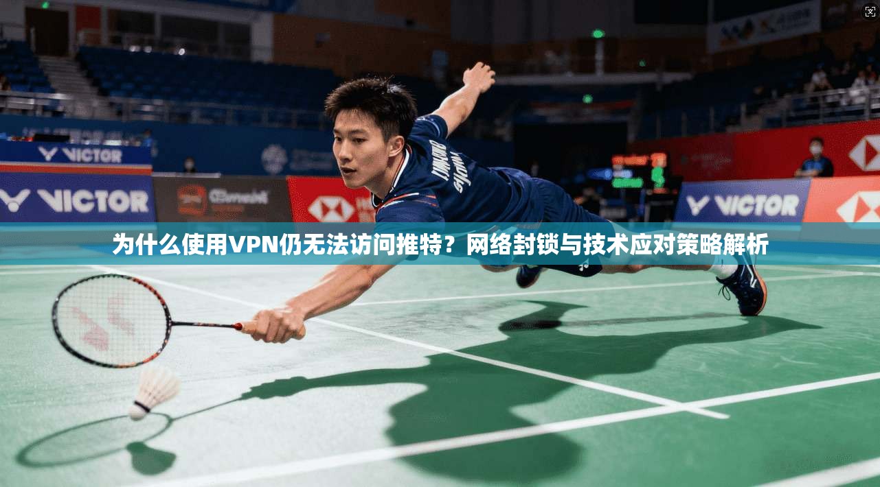 为什么使用VPN仍无法访问推特？网络封锁与技术应对策略解析