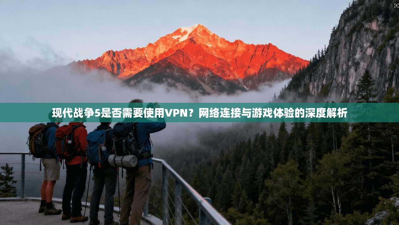 现代战争5是否需要使用VPN?网络连接与游戏体验的深度解析