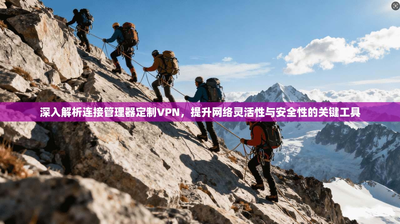 深入解析连接管理器定制VPN,提升网络灵活性与安全性的关键工具 深入解析连接管理器定制VPN,提升网络灵活性与安全性的关键工具