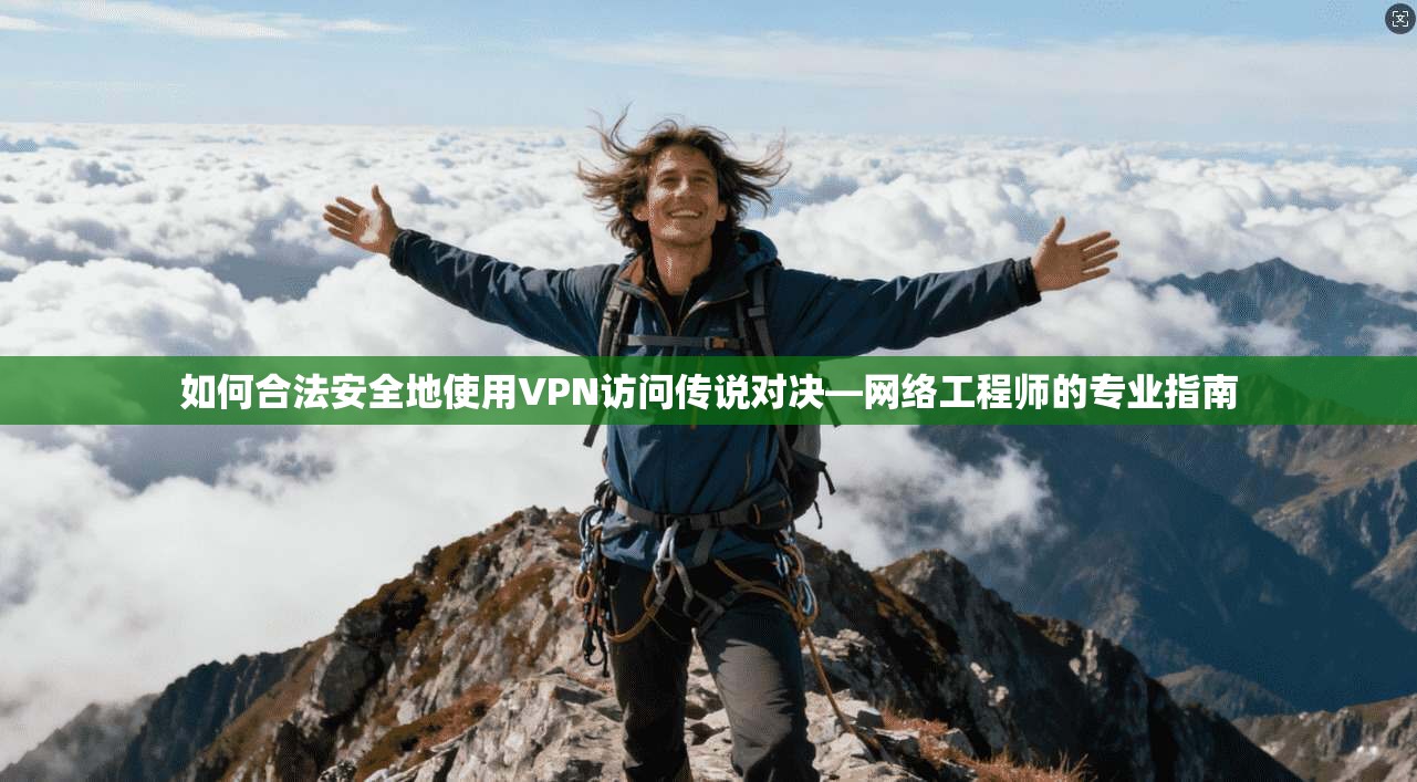 如何合法安全地使用VPN访问传说对决—网络工程师的专业指南 如何合法安全地使用VPN访问传说对决—网络工程师的专业指南