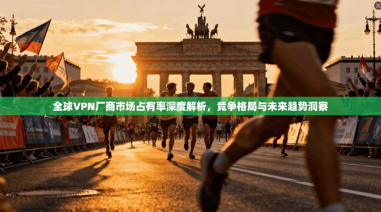 全球VPN厂商市场占有率深度解析,竞争格局与未来趋势洞察 全球VPN厂商市场占有率深度解析,竞争格局与未来趋势洞察