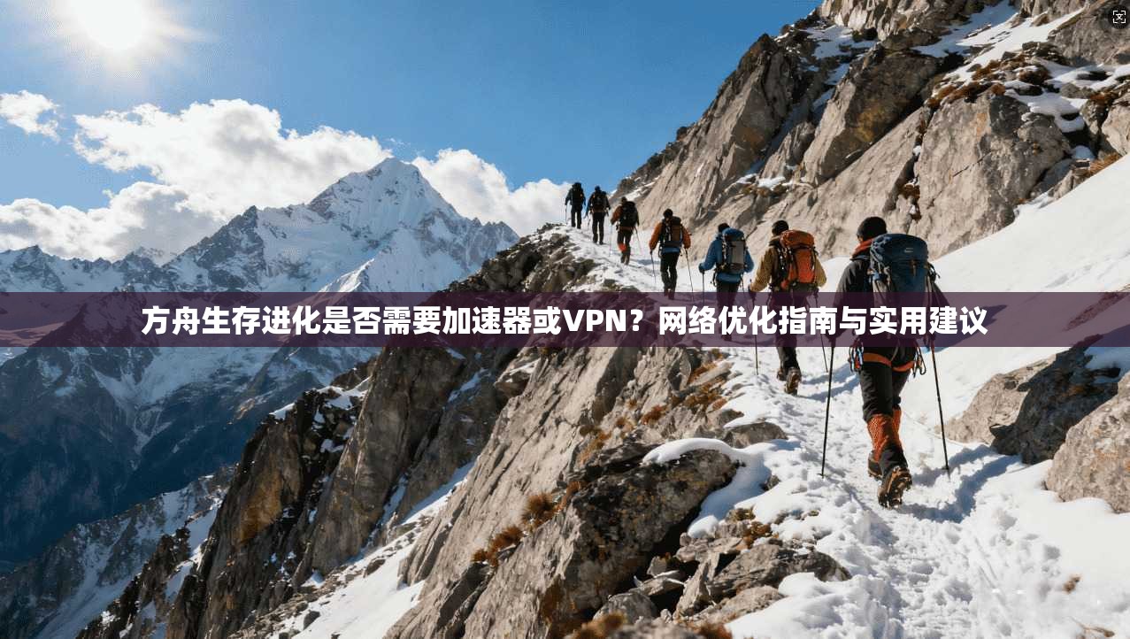方舟生存进化是否需要加速器或VPN?网络优化指南与实用建议 方舟生存进化是否需要加速器或VPN?网络优化指南与实用建议
