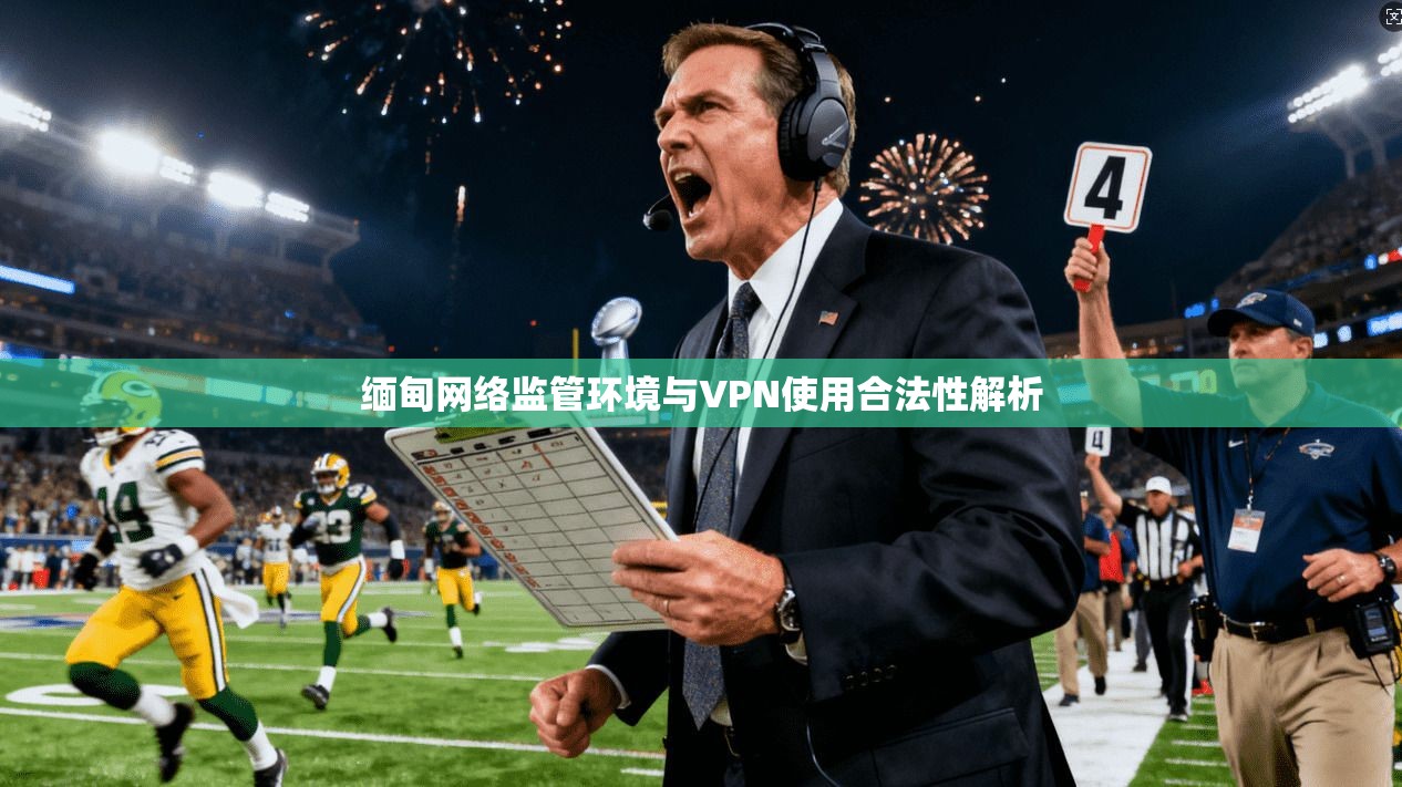 缅甸网络监管环境与VPN使用合法性解析 缅甸网络监管环境与VPN使用合法性解析