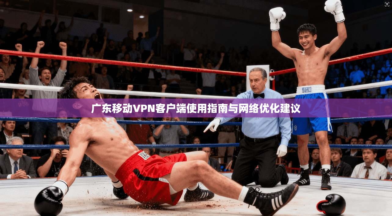 广东移动VPN客户端使用指南与网络优化建议