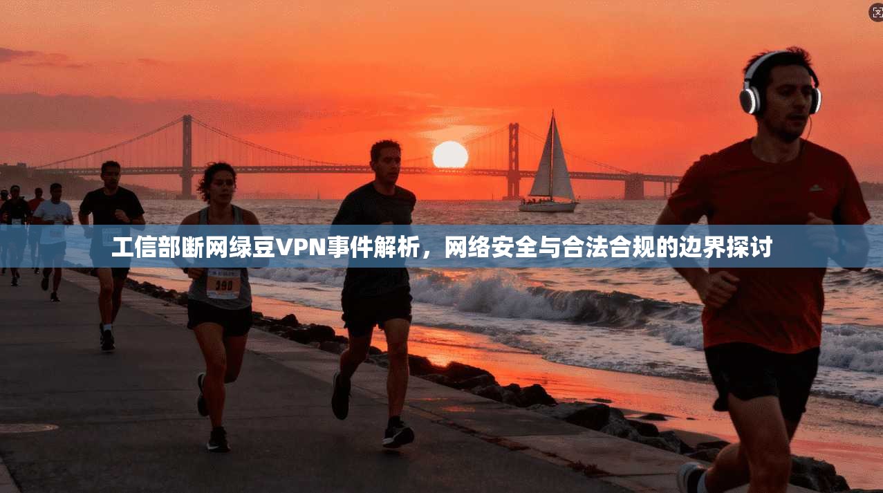 工信部断网绿豆VPN事件解析,网络安全与合法合规的边界探讨
