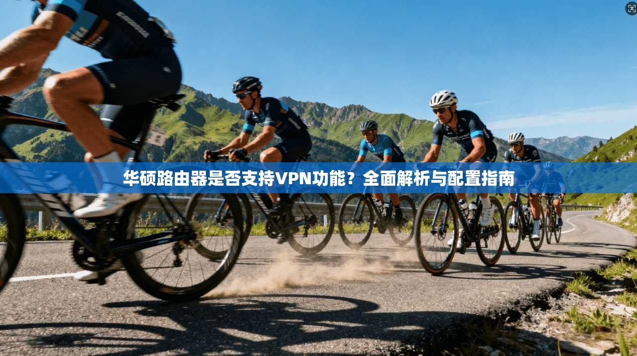 华硕路由器是否支持VPN功能?全面解析与配置指南 华硕路由器是否支持VPN功能?全面解析与配置指南
