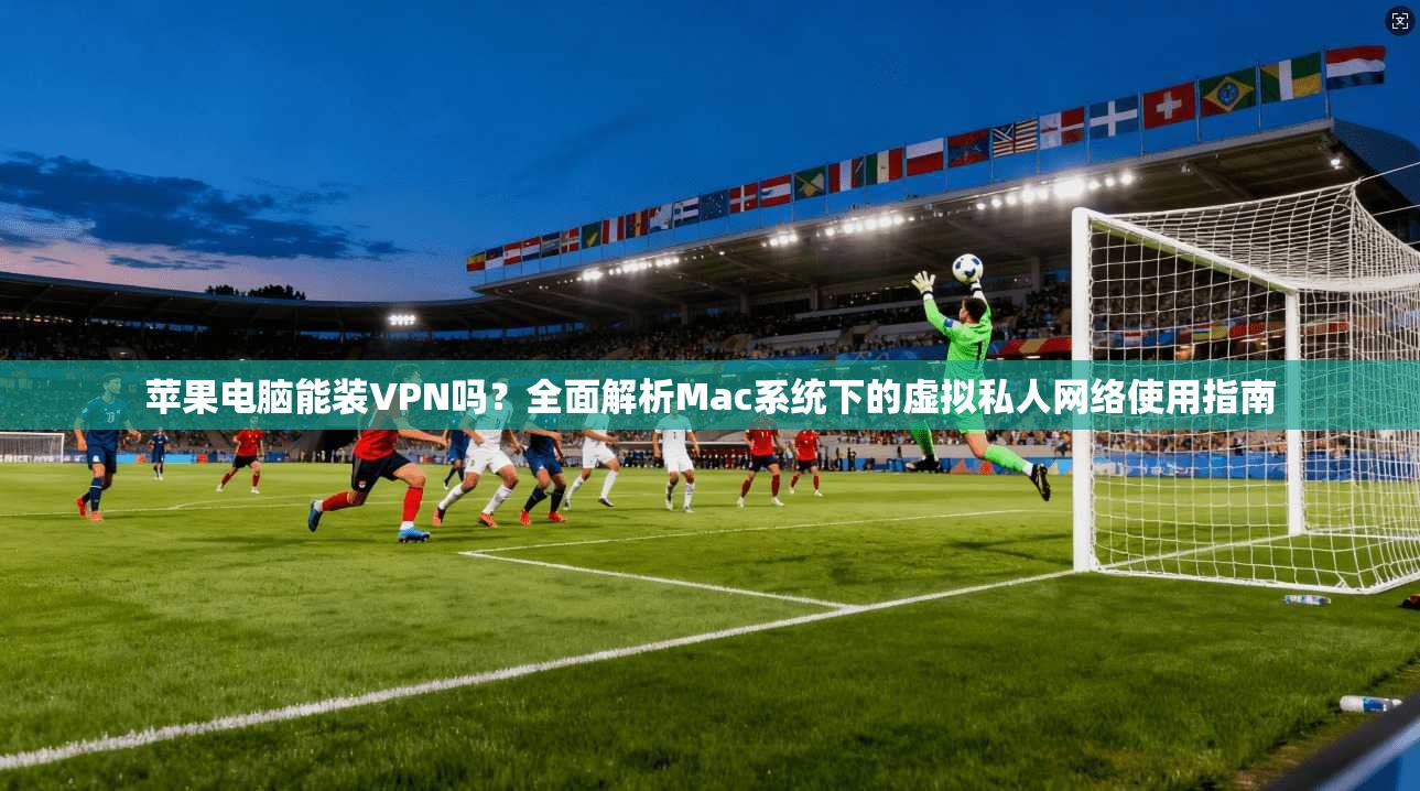 苹果电脑能装VPN吗?全面解析Mac系统下的虚拟私人网络使用指南 苹果电脑能装VPN吗?全面解析Mac系统下的虚拟私人网络使用指南