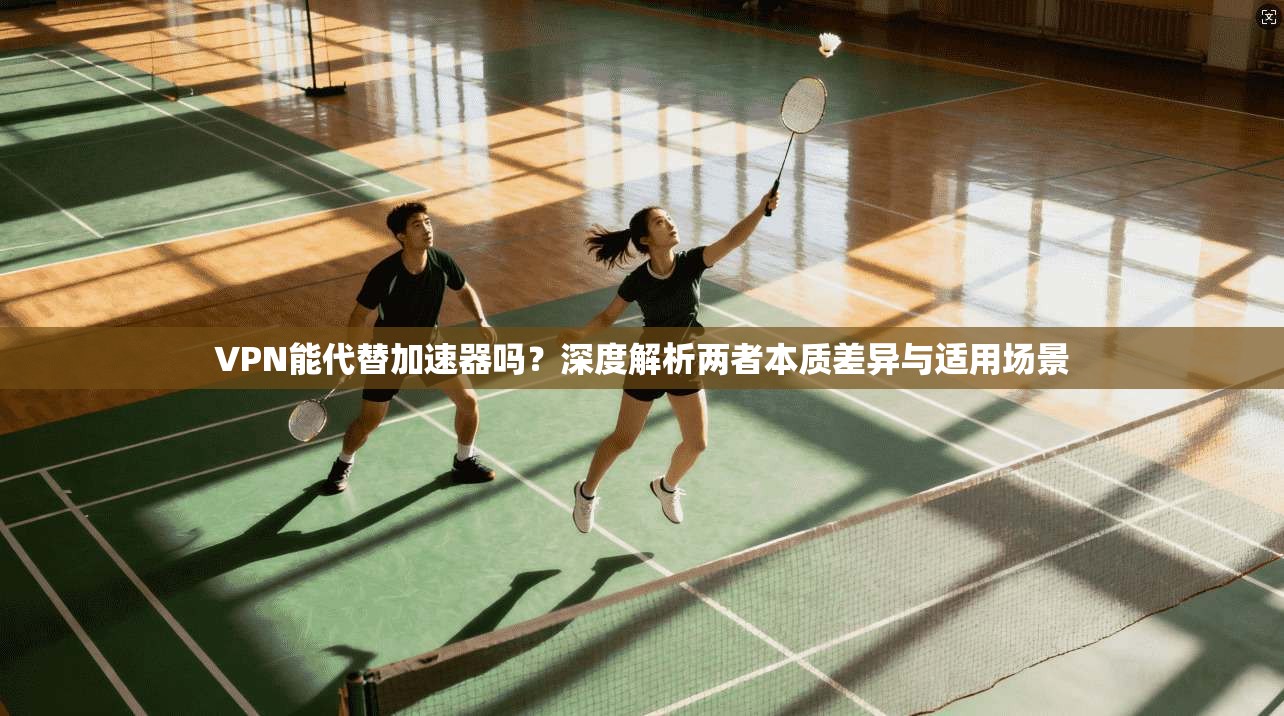 VPN能代替加速器吗?深度解析两者本质差异与适用场景