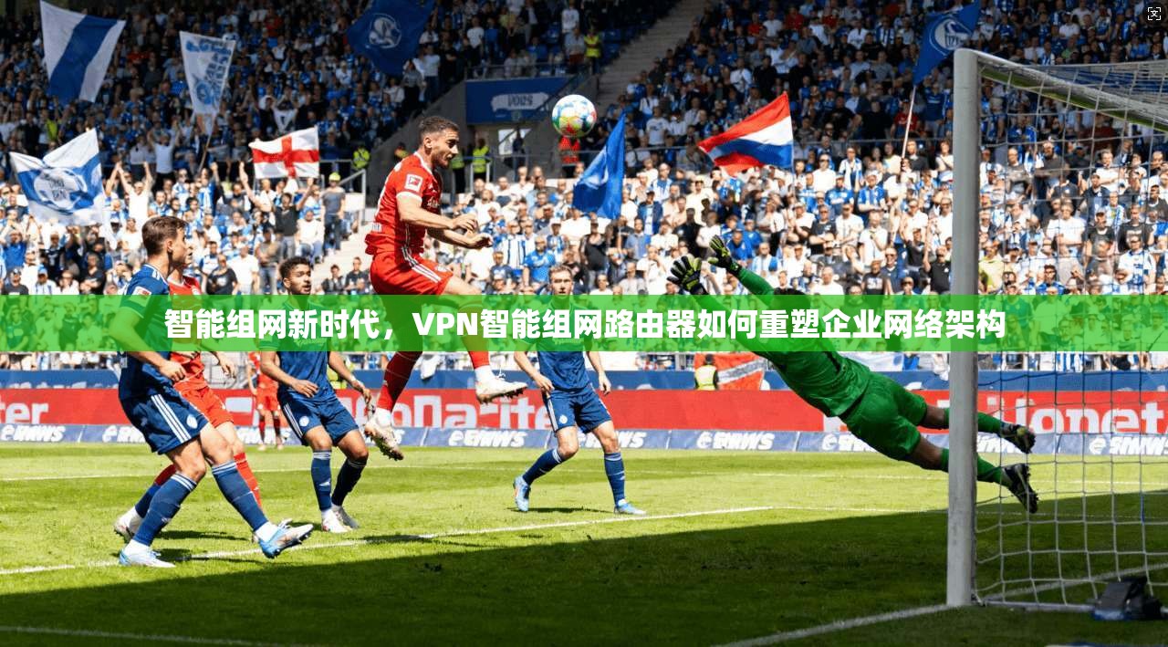 智能组网新时代，VPN智能组网路由器如何重塑企业网络架构