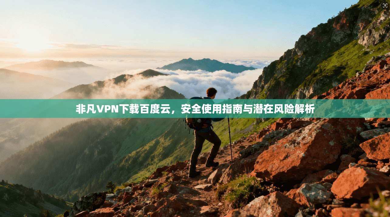 非凡VPN下载百度云,安全使用指南与潜在风险解析 非凡VPN下载百度云,安全使用指南与潜在风险解析