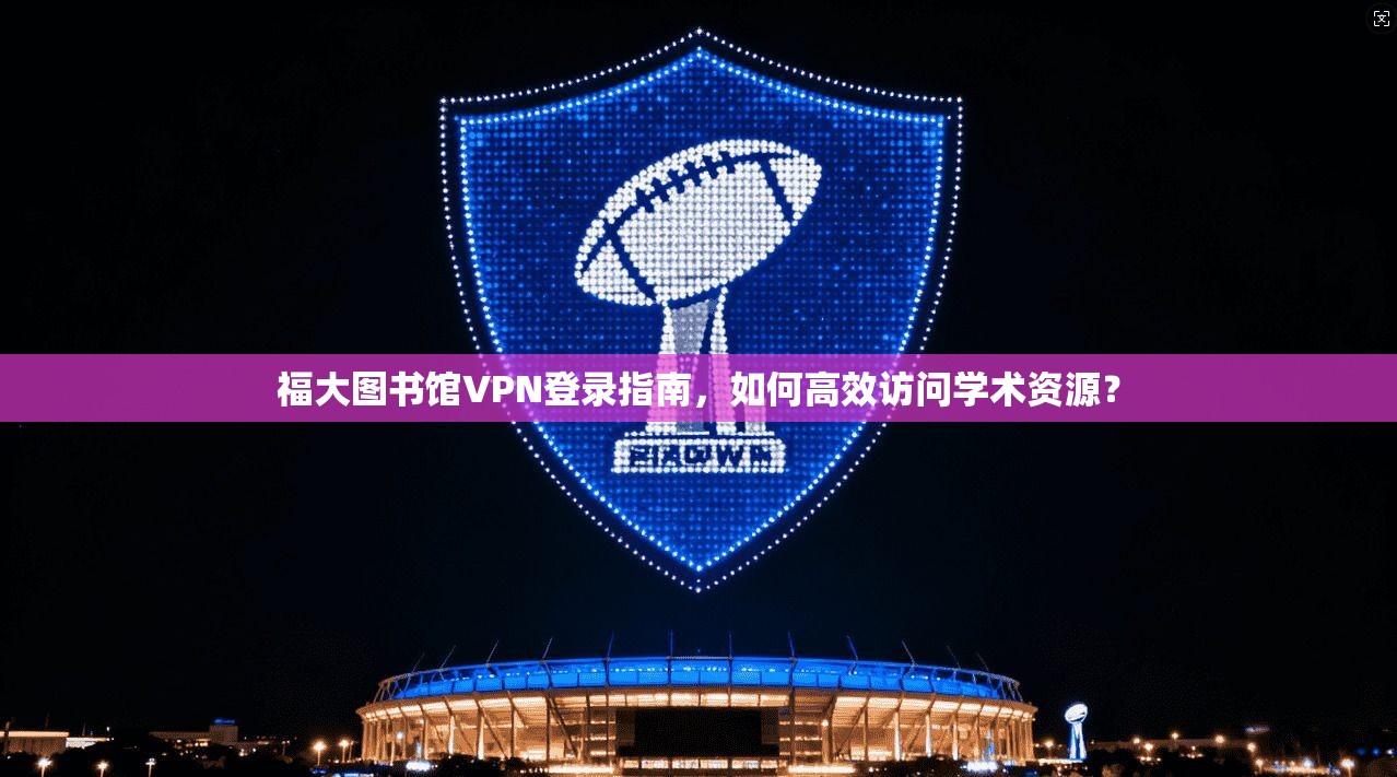 福大图书馆VPN登录指南,如何高效访问学术资源? 福大图书馆VPN登录指南,如何高效访问学术资源?