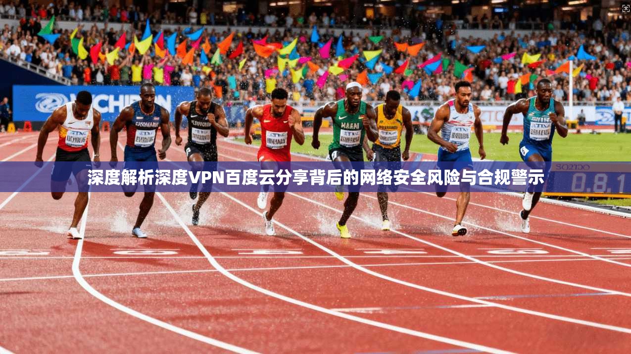 深度解析深度VPN百度云分享背后的网络安全风险与合规警示 深度解析深度VPN百度云分享背后的网络安全风险与合规警示