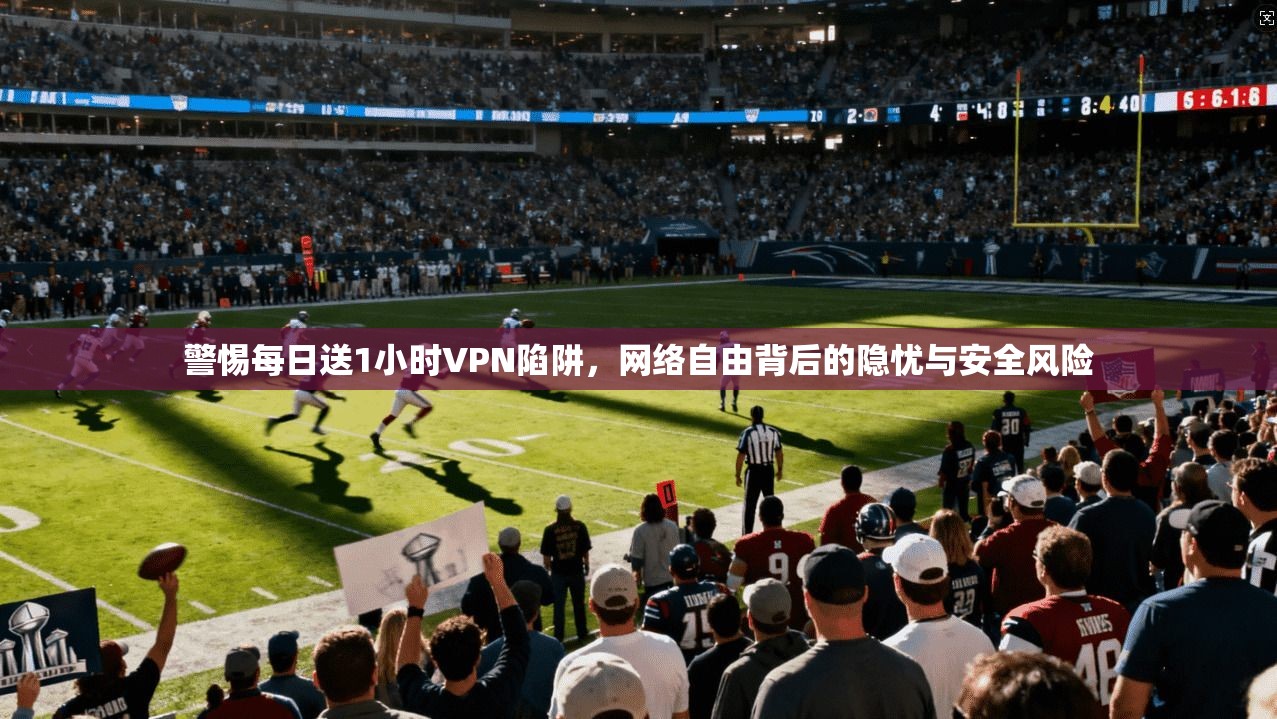 警惕每日送1小时VPN陷阱,网络自由背后的隐忧与安全风险