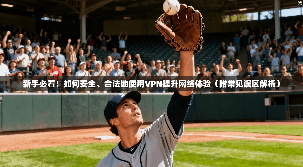 新手必看!如何安全、合法地使用VPN提升网络体验(附常见误区解析) 新手必看!如何安全、合法地使用VPN提升网络体验(附常见误区解析)
