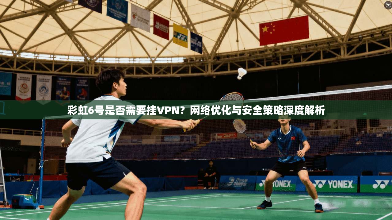 彩虹6号是否需要挂VPN?网络优化与安全策略深度解析