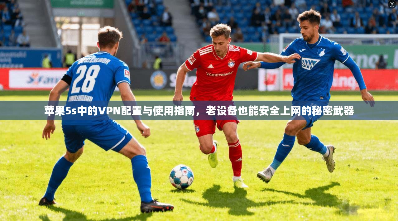 苹果5s中的VPN配置与使用指南，老设备也能安全上网的秘密武器