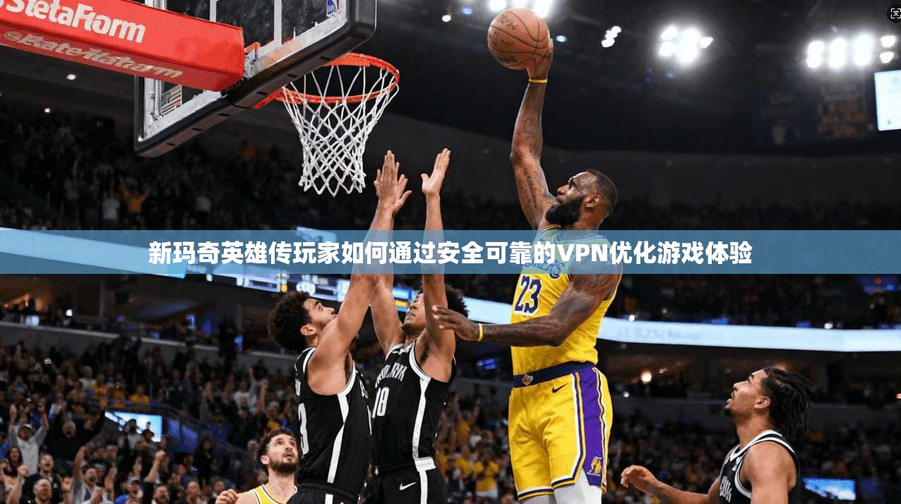 新玛奇英雄传玩家如何通过安全可靠的VPN优化游戏体验