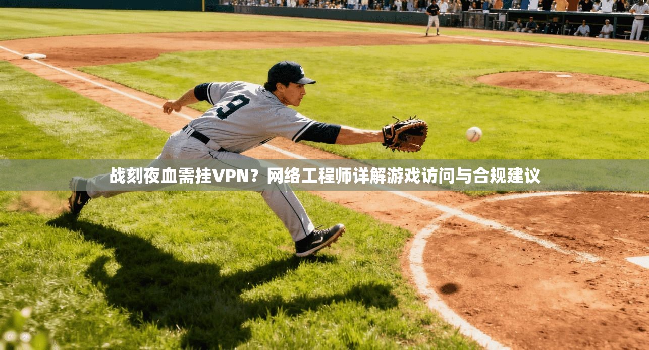 战刻夜血需挂VPN?网络工程师详解游戏访问与合规建议