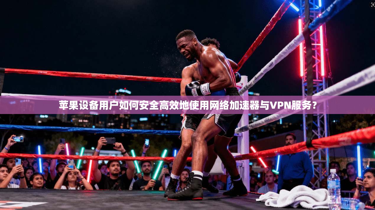 苹果设备用户如何安全高效地使用网络加速器与VPN服务？