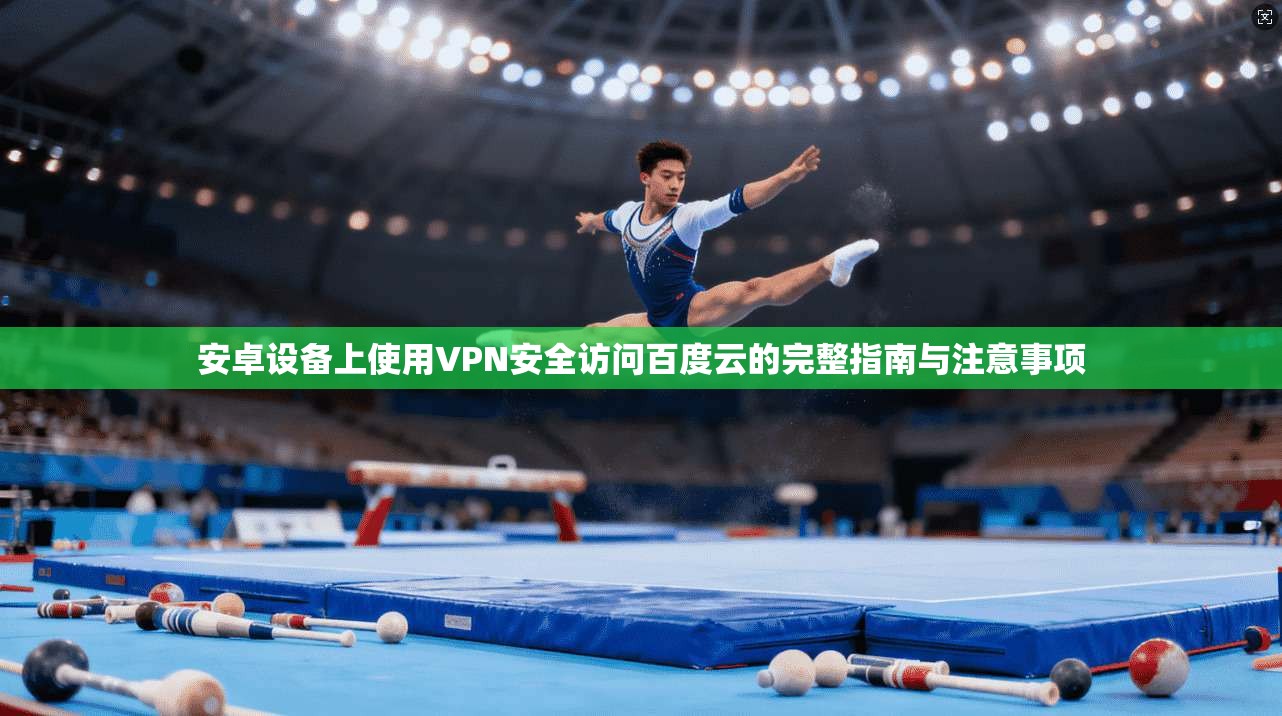安卓设备上使用VPN安全访问百度云的完整指南与注意事项 安卓设备上使用VPN安全访问百度云的完整指南与注意事项