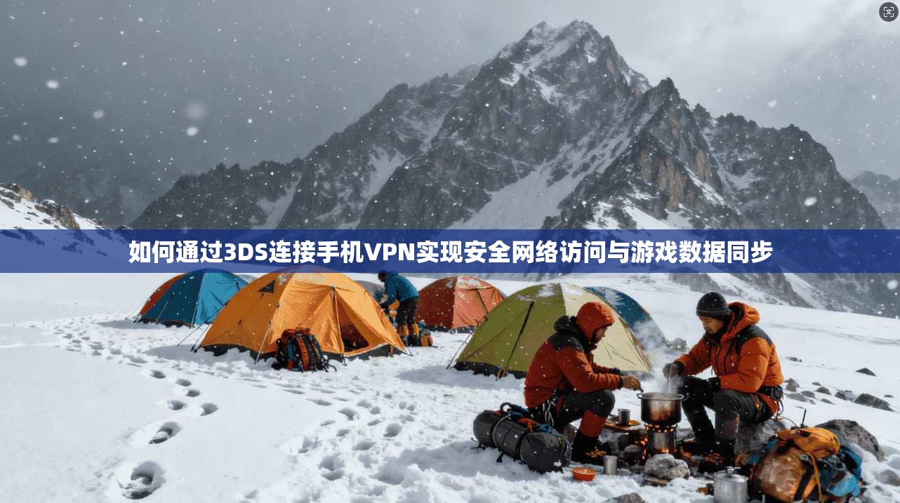 如何通过3DS连接手机VPN实现安全网络访问与游戏数据同步 如何通过3DS连接手机VPN实现安全网络访问与游戏数据同步