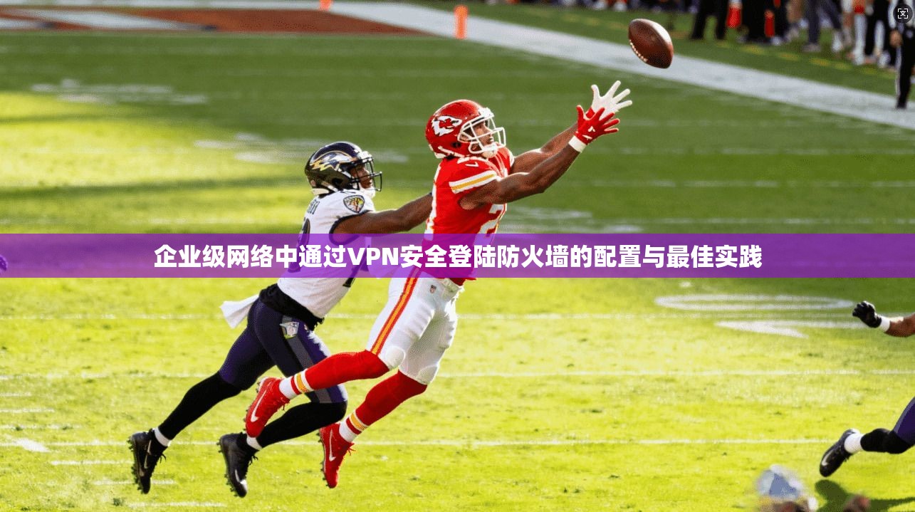企业级网络中通过VPN安全登陆防火墙的配置与最佳实践 企业级网络中通过VPN安全登陆防火墙的配置与最佳实践