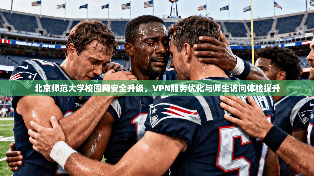 北京师范大学校园网安全升级,VPN服务优化与师生访问体验提升 北京师范大学校园网安全升级,VPN服务优化与师生访问体验提升