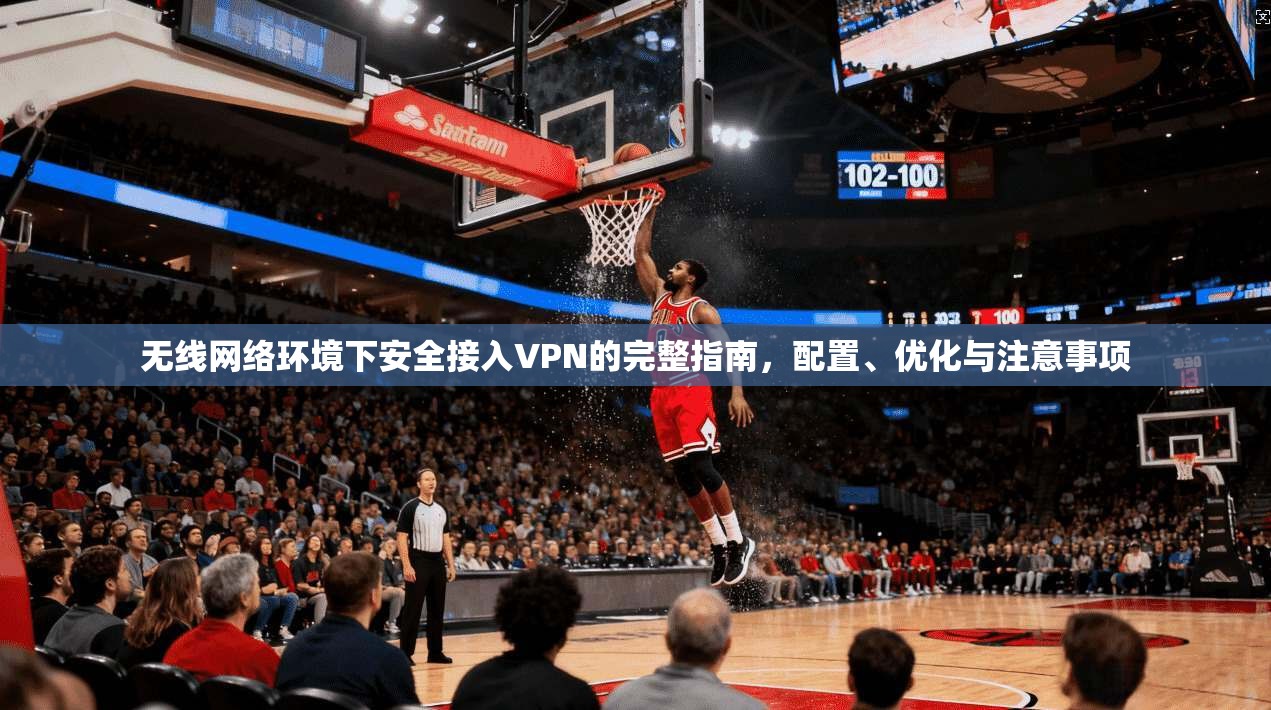 无线网络环境下安全接入VPN的完整指南，配置、优化与注意事项