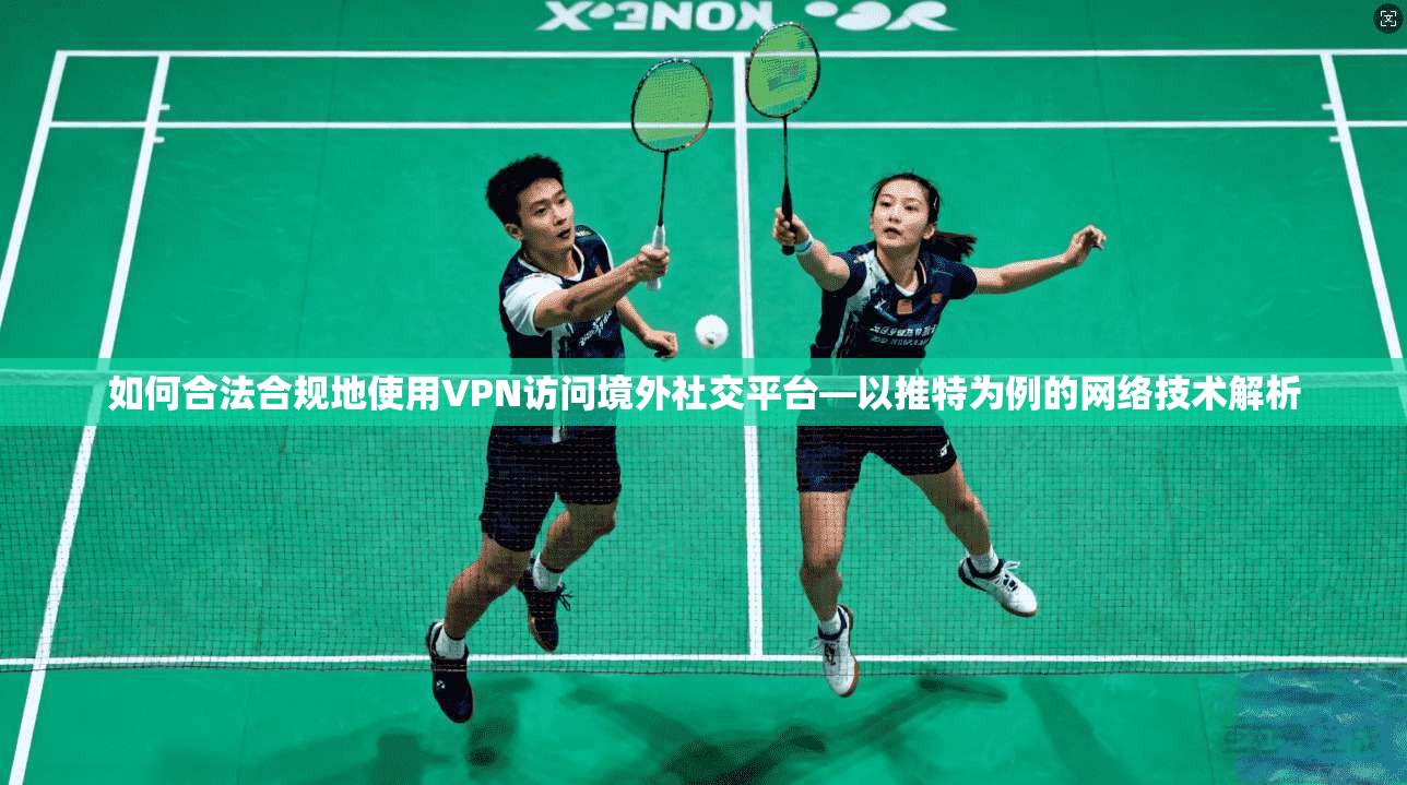 如何合法合规地使用VPN访问境外社交平台—以推特为例的网络技术解析