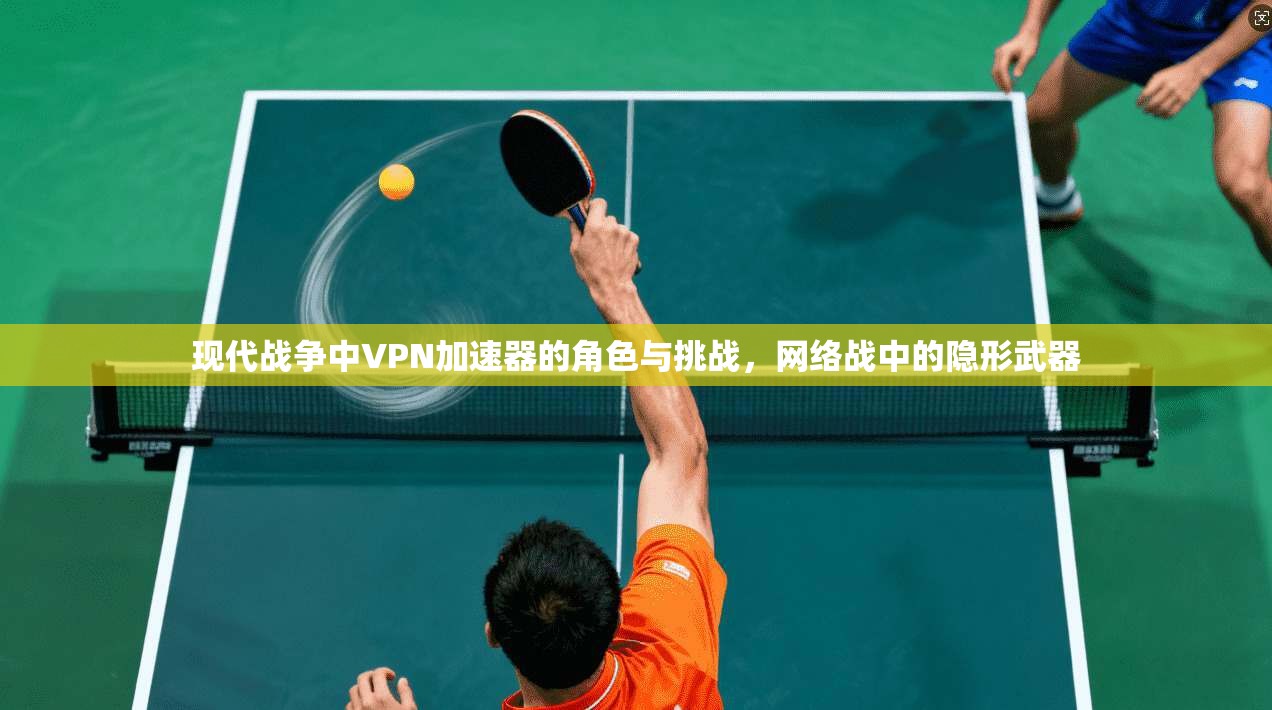 现代战争中VPN加速器的角色与挑战,网络战中的隐形武器 现代战争中VPN加速器的角色与挑战,网络战中的隐形武器