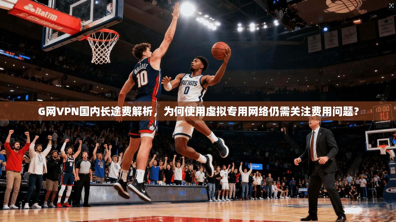 G网VPN国内长途费解析,为何使用虚拟专用网络仍需关注费用问题? G网VPN国内长途费解析,为何使用虚拟专用网络仍需关注费用问题?