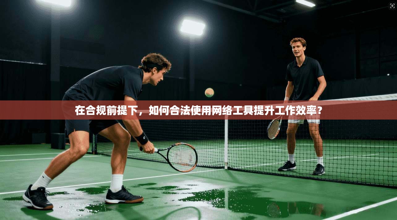 在合规前提下,如何合法使用网络工具提升工作效率? 在合规前提下,如何合法使用网络工具提升工作效率?