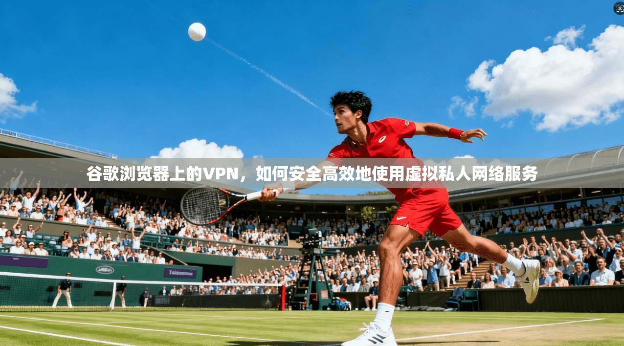 谷歌浏览器上的VPN,如何安全高效地使用虚拟私人网络服务 谷歌浏览器上的VPN,如何安全高效地使用虚拟私人网络服务