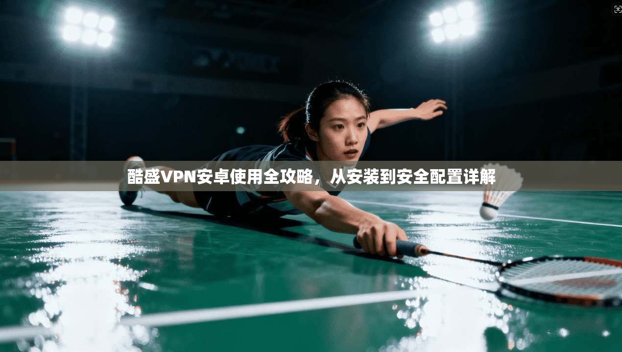 酷盛VPN安卓使用全攻略，从安装到安全配置详解