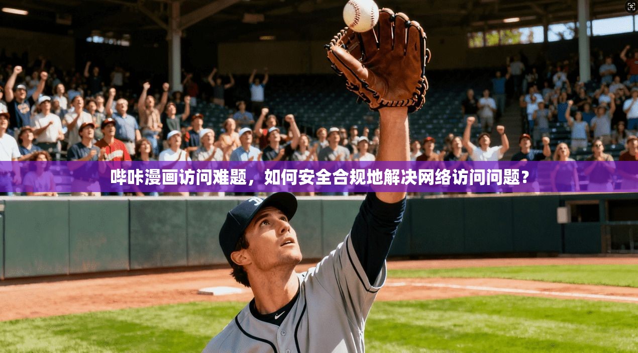 哔咔漫画访问难题,如何安全合规地解决网络访问问题? 哔咔漫画访问难题,如何安全合规地解决网络访问问题?