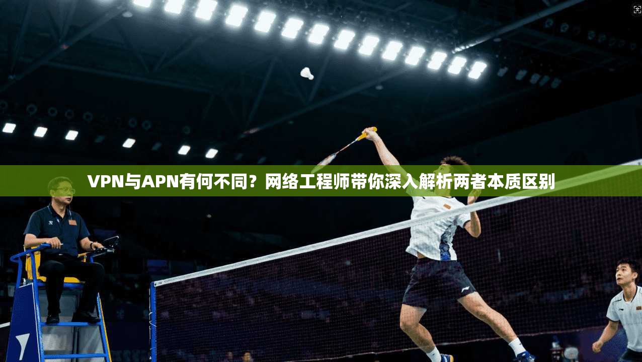 VPN与APN有何不同?网络工程师带你深入解析两者本质区别 VPN与APN有何不同?网络工程师带你深入解析两者本质区别