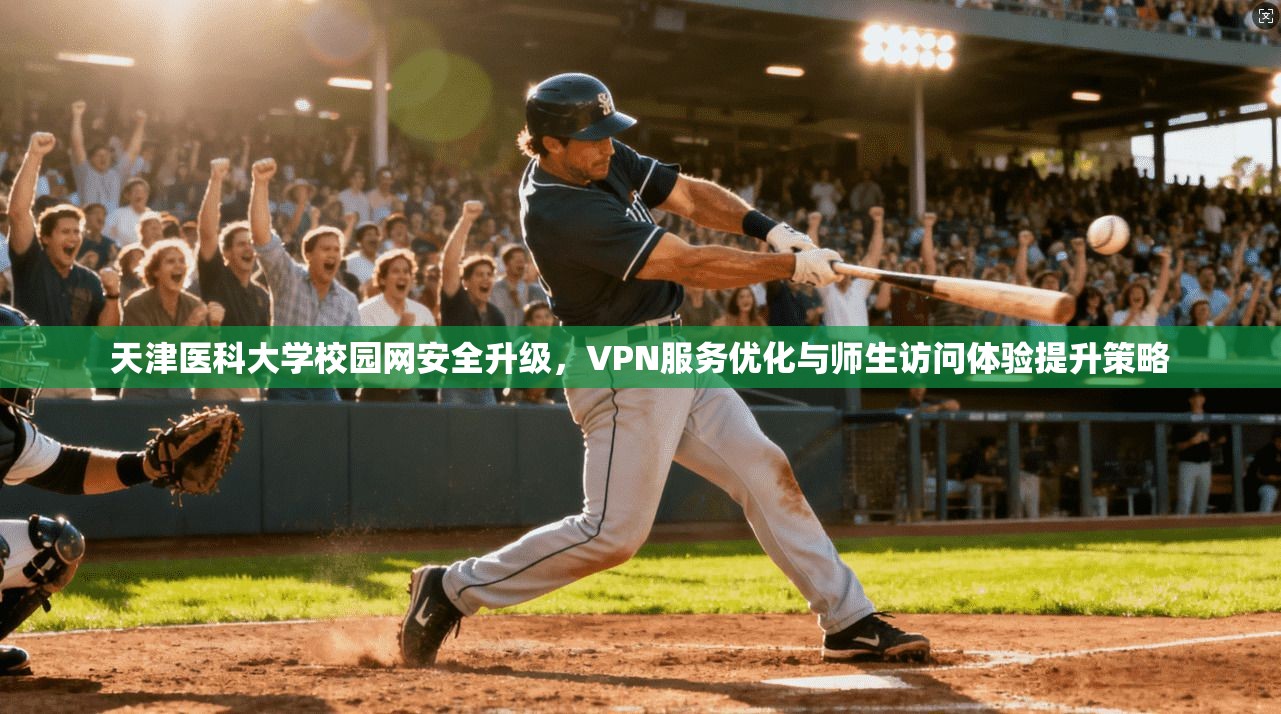 天津医科大学校园网安全升级,VPN服务优化与师生访问体验提升策略 天津医科大学校园网安全升级,VPN服务优化与师生访问体验提升策略