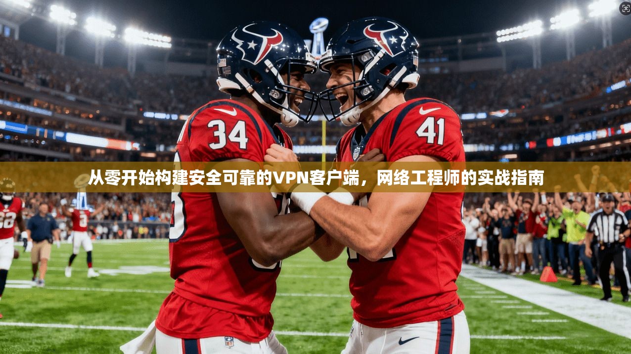从零开始构建安全可靠的VPN客户端,网络工程师的实战指南 从零开始构建安全可靠的VPN客户端,网络工程师的实战指南