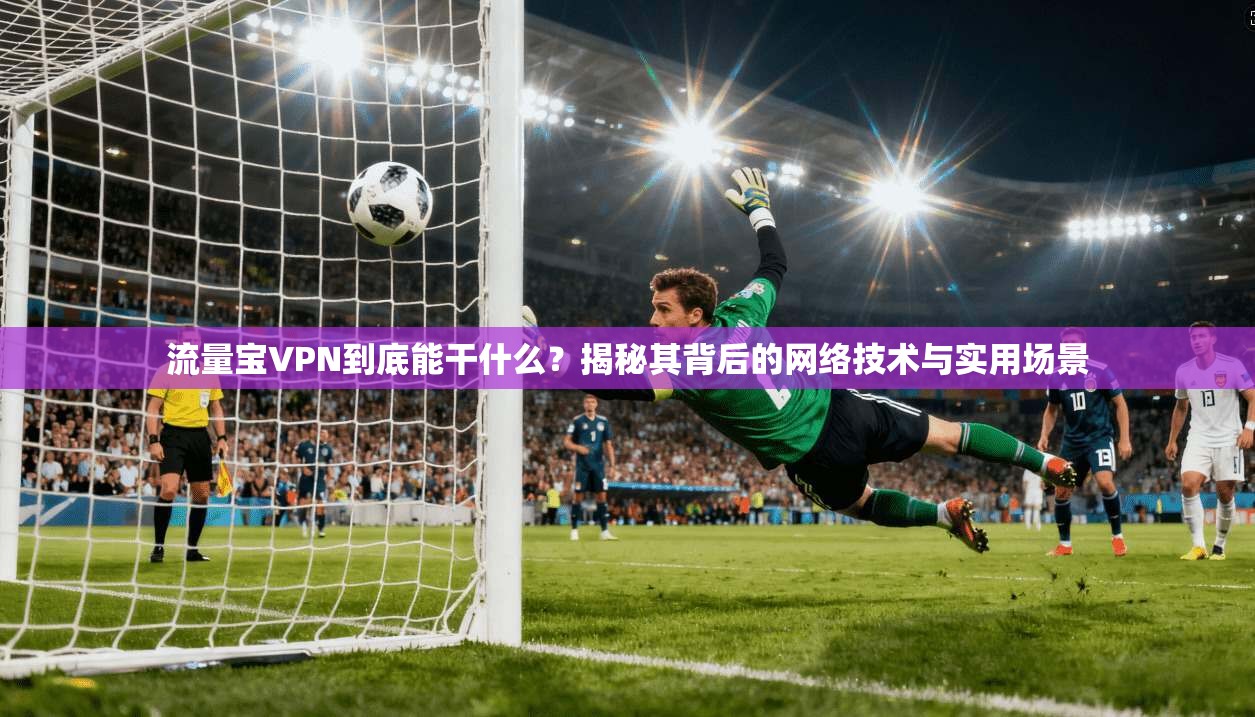 流量宝VPN到底能干什么?揭秘其背后的网络技术与实用场景 流量宝VPN到底能干什么?揭秘其背后的网络技术与实用场景