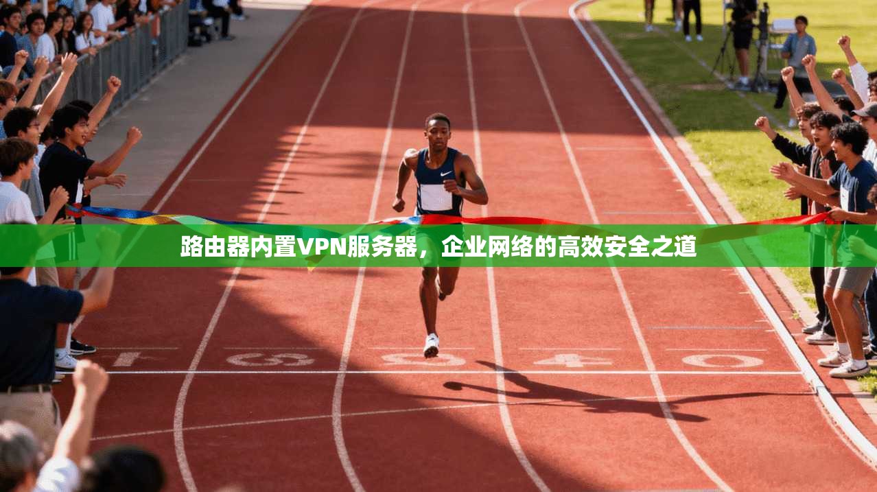 路由器内置VPN服务器,企业网络的高效安全之道