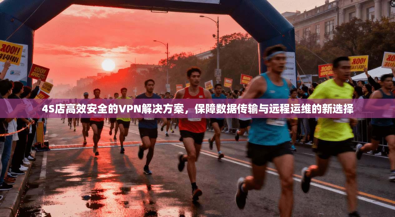 4S店高效安全的VPN解决方案,保障数据传输与远程运维的新选择 4S店高效安全的VPN解决方案,保障数据传输与远程运维的新选择