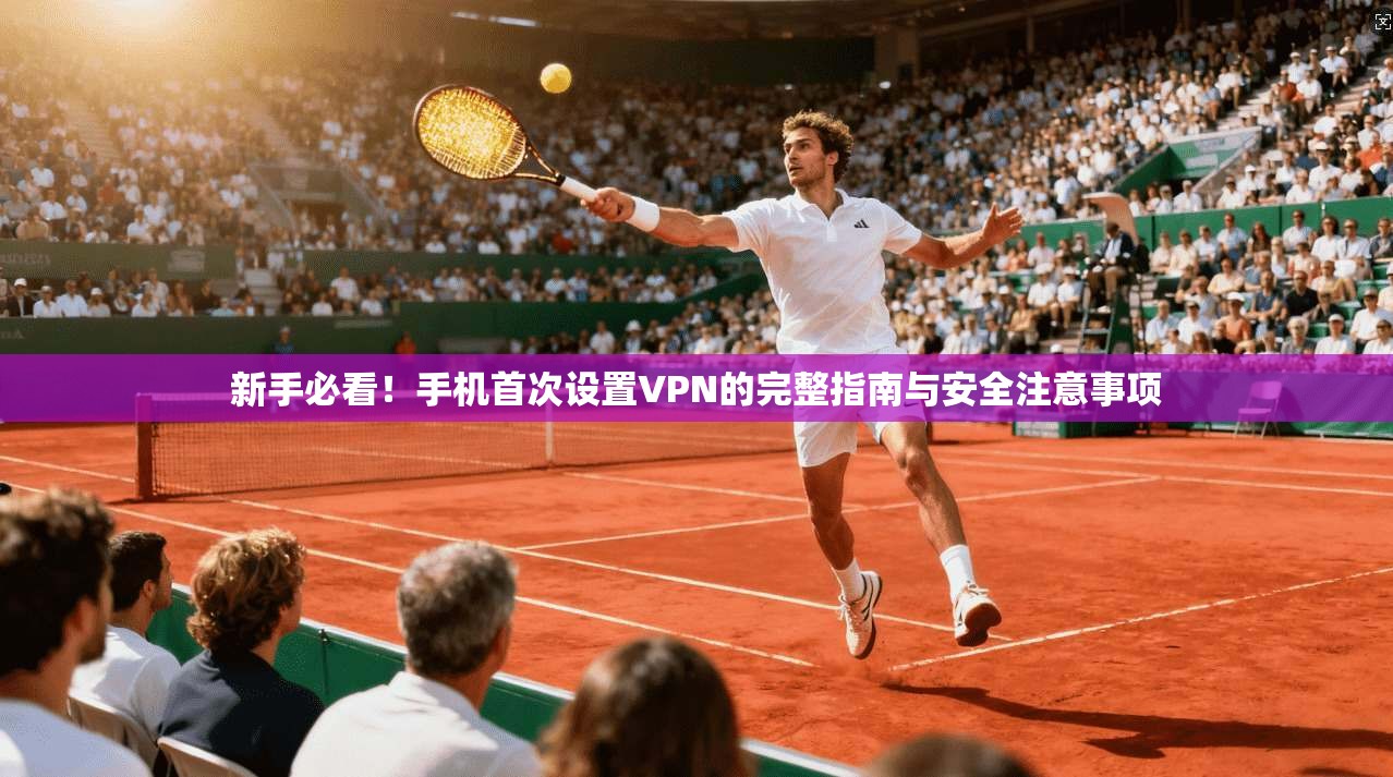 新手必看!手机首次设置VPN的完整指南与安全注意事项 新手必看!手机首次设置VPN的完整指南与安全注意事项