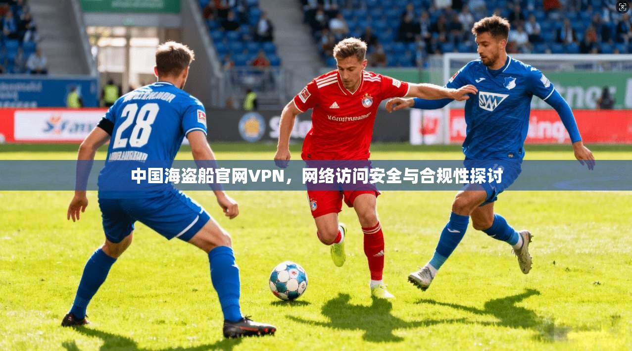 中国海盗船官网VPN,网络访问安全与合规性探讨 中国海盗船官网VPN,网络访问安全与合规性探讨