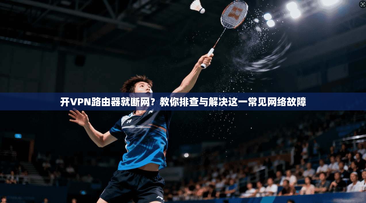 开VPN路由器就断网?教你排查与解决这一常见网络故障
