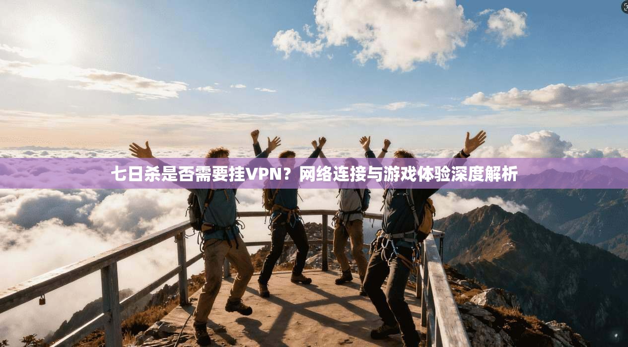 七日杀是否需要挂VPN?网络连接与游戏体验深度解析 七日杀是否需要挂VPN?网络连接与游戏体验深度解析